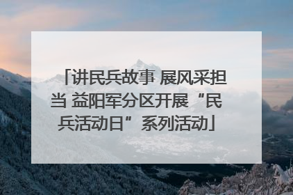 讲民兵故事 展风采担当 益阳军分区开展“民兵活动日”系列活动