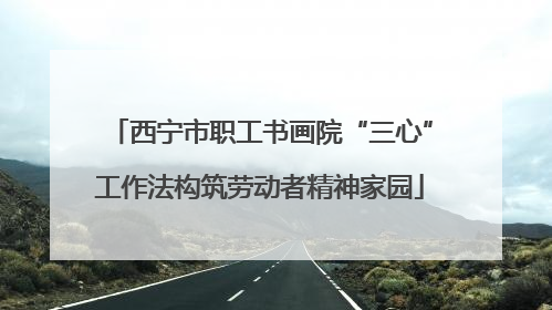 西宁市职工书画院“三心”工作法构筑劳动者精神家园