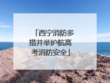 西宁消防多措并举护航高考消防安全