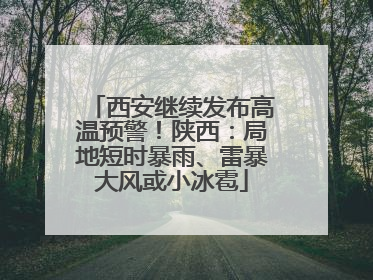 西安继续发布高温预警！陕西：局地短时暴雨、雷暴大风或小冰雹