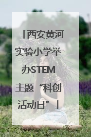 西安黄河实验小学举办STEM主题“科创活动日”
