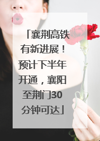 襄荆高铁有新进展！预计下半年开通，襄阳至荆门30分钟可达
