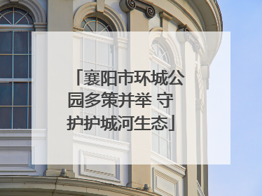 襄阳市环城公园多策并举 守护护城河生态
