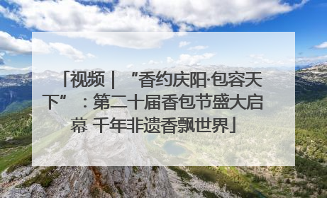 视频｜“香约庆阳·包容天下”：第二十届香包节盛大启幕 千年非遗香飘世界