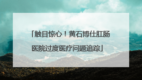 触目惊心！黄石博仕肛肠医院过度医疗问题追踪