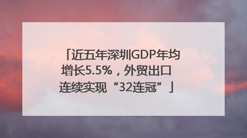 近五年深圳GDP年均增长5.5%，外贸出口连续实现“32连冠”