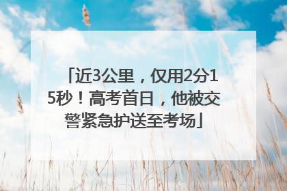 近3公里，仅用2分15秒！高考首日，他被交警紧急护送至考场
