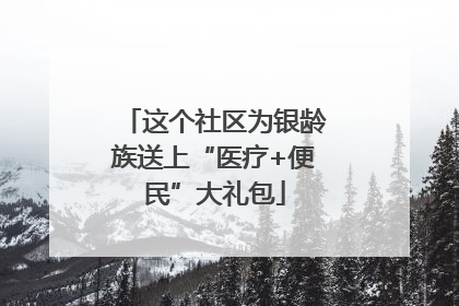 这个社区为银龄族送上“医疗+便民”大礼包