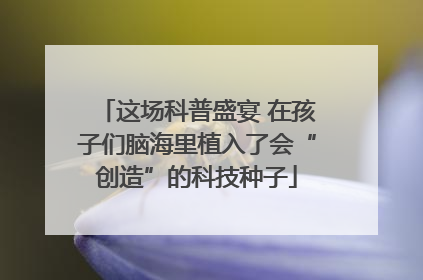 这场科普盛宴 在孩子们脑海里植入了会“创造”的科技种子