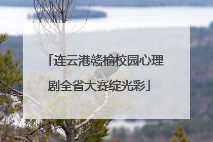 连云港赣榆校园心理剧全省大赛绽光彩