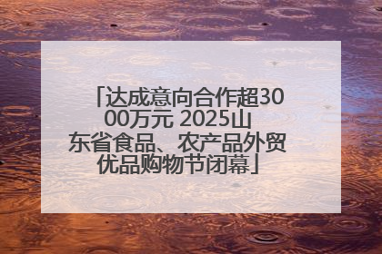 达成意向合作超3000万元 2025山东省食品、农产品外贸优品购物节闭幕