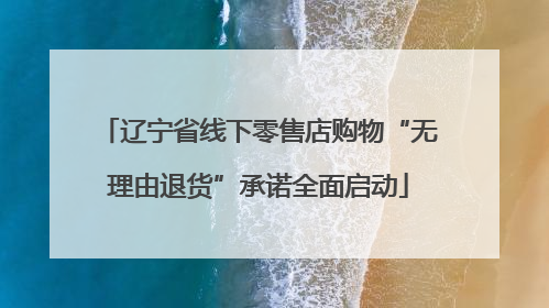 辽宁省线下零售店购物“无理由退货”承诺全面启动