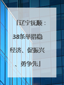 辽宁抚顺：38条举措稳经济、促振兴、勇争先
