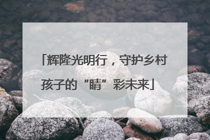 辉隆光明行，守护乡村孩子的“睛”彩未来
