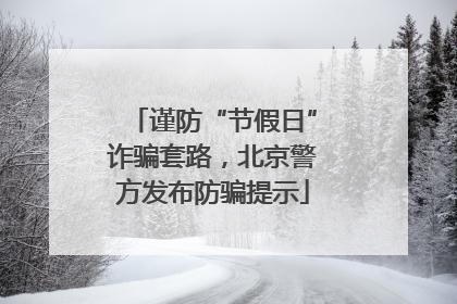 谨防“节假日”诈骗套路，北京警方发布防骗提示