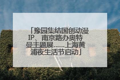 豫园集结国创动漫IP、南京路办奥特曼主题展……上海黄浦夜生活节启动