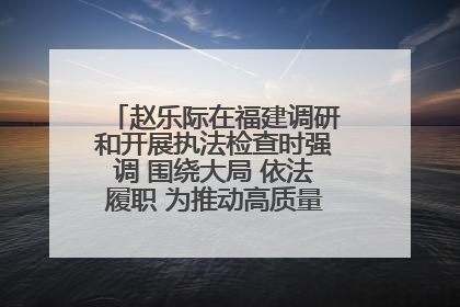 赵乐际在福建调研和开展执法检查时强调 围绕大局 依法履职 为推动高质量发展作出人大贡献