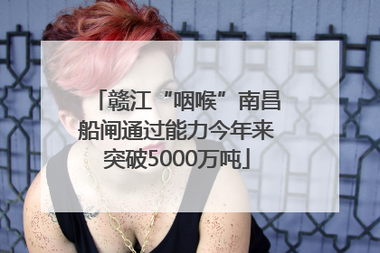 赣江“咽喉”南昌船闸通过能力今年来突破5000万吨