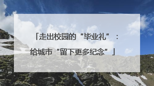 走出校园的“毕业礼”：给城市“留下更多纪念”