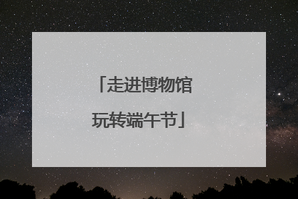 走进博物馆 玩转端午节