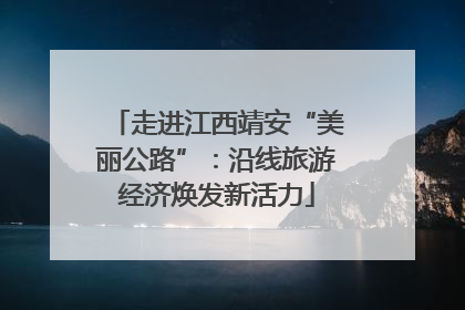 走进江西靖安“美丽公路”：沿线旅游经济焕发新活力