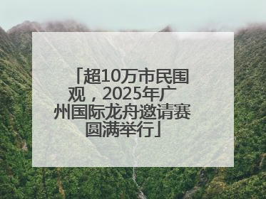 超10万市民围观，2025年广州国际龙舟邀请赛圆满举行