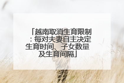 越南取消生育限制：每对夫妻自主决定生育时间、子女数量及生育间隔