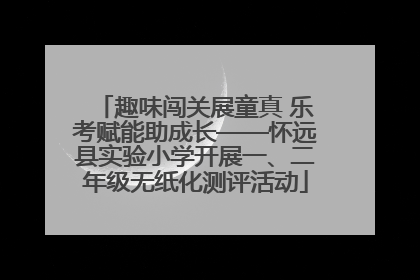 趣味闯关展童真 乐考赋能助成长——怀远县实验小学开展一、二年级无纸化测评活动