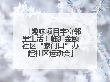 趣味项目丰富邻里生活！临沂金颐社区“家门口”办起社区运动会