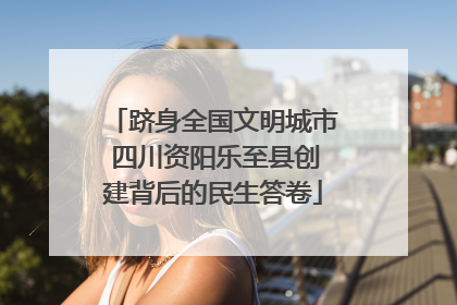 跻身全国文明城市 四川资阳乐至县创建背后的民生答卷