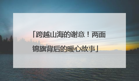 跨越山海的谢意！两面锦旗背后的暖心故事