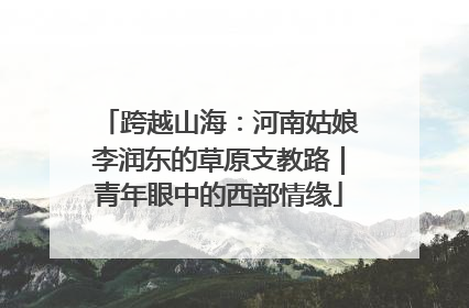 跨越山海:河南姑娘李润东的草原支教路|青年眼中的西部情缘