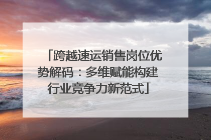 跨越速运销售岗位优势解码：多维赋能构建行业竞争力新范式