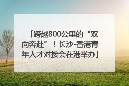 跨越800公里的“双向奔赴”！长沙-香港青年人才对接会在港举办