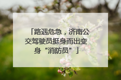 路遇危急，济南公交驾驶员挺身而出变身“消防员”