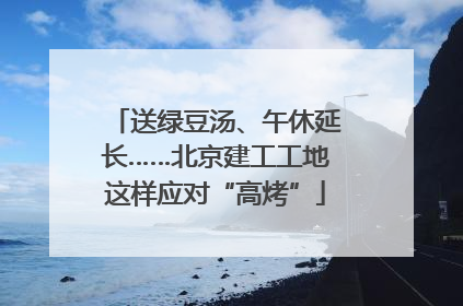 送绿豆汤、午休延长……北京建工工地这样应对“高烤”
