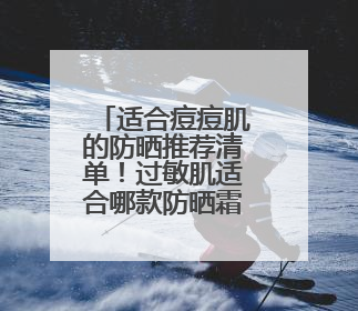适合痘痘肌的防晒推荐清单!过敏肌适合哪款防晒霜?
