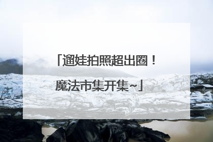 遛娃拍照超出圈！魔法市集开集~