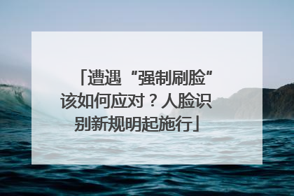 遭遇“强制刷脸”该如何应对？人脸识别新规明起施行