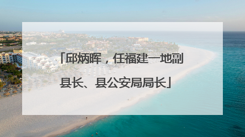 邱炳晖，任福建一地副县长、县公安局局长