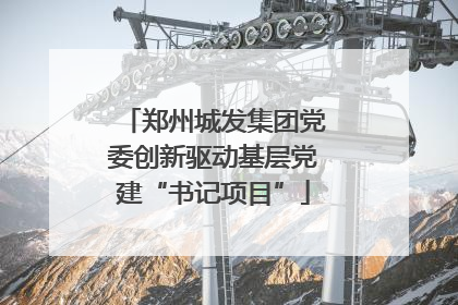 郑州城发集团党委创新驱动基层党建“书记项目”
