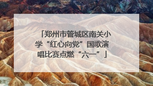 郑州市管城区南关小学“红心向党”国歌演唱比赛点燃“六一”