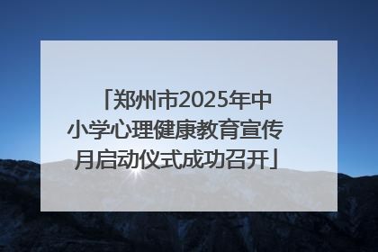 郑州市2025年中小学心理健康教育宣传月启动仪式成功召开