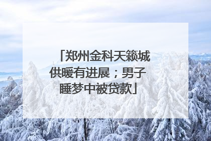 郑州金科天籁城供暖有进展；男子睡梦中被贷款
