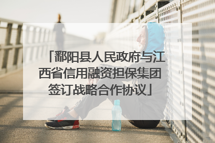 鄱阳县人民政府与江西省信用融资担保集团签订战略合作协议