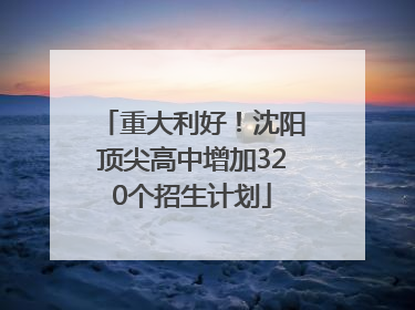 重大利好！沈阳顶尖高中增加320个招生计划