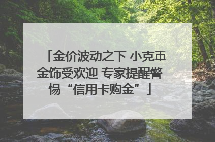 金价波动之下 小克重金饰受欢迎 专家提醒警惕“信用卡购金”
