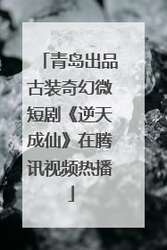 青岛出品古装奇幻微短剧《逆天成仙》在腾讯视频热播