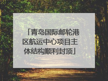 青岛国际邮轮港区航运中心项目主体结构顺利封顶