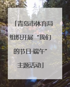 青岛市体育局组织开展“我们的节日·端午”主题活动